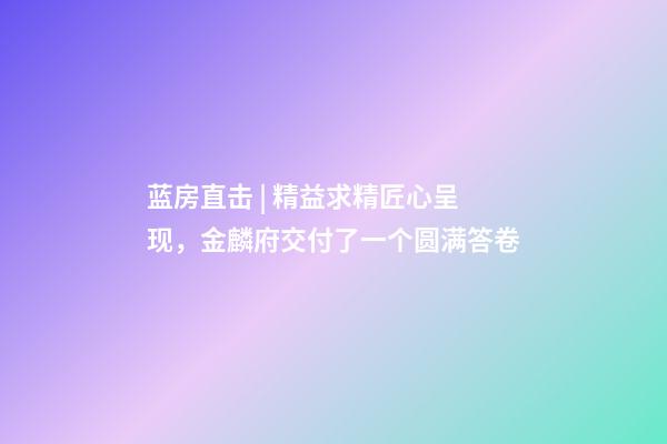 蓝房直击 | 精益求精匠心呈现，金麟府交付了一个圆满答卷